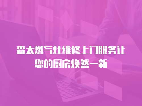 森太燃氣灶維修上門服務讓您的廚房煥然一新