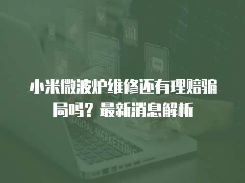 小米微波爐維修還有理賠騙局嗎？最新消息解析