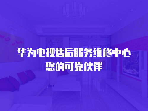 華為電視售后服務(wù)維修中心您的可靠伙伴
