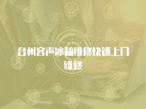 臺(tái)州容聲冰箱維修快速上門維修