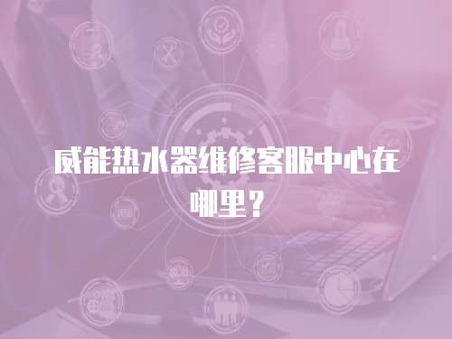 威能熱水器維修客服中心在哪里？
