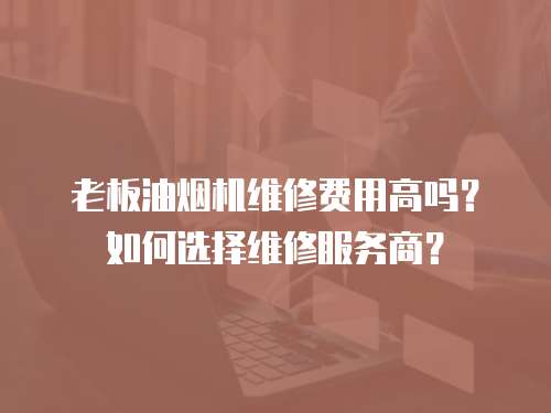 老板油煙機維修費用高嗎？如何選擇維修服務商？