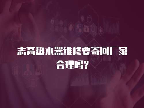 志高熱水器維修要寄回廠家合理嗎？