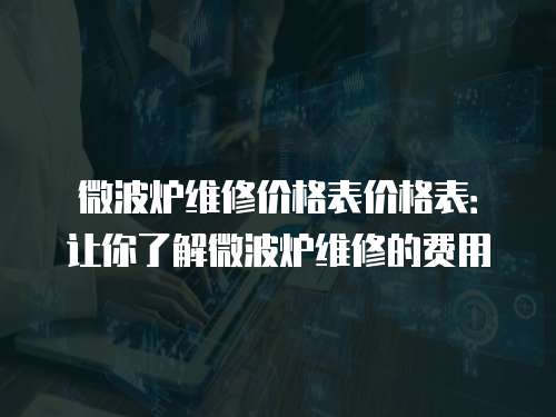 微波爐維修價(jià)格表價(jià)格表：讓你了解微波爐維修的費(fèi)用