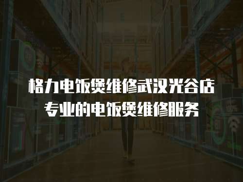 格力電飯煲維修武漢光谷店專業的電飯煲維修服務
