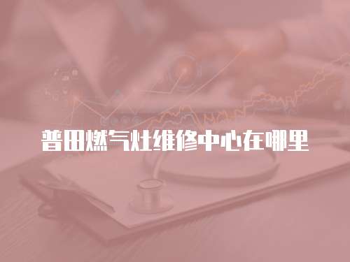 普田燃?xì)庠罹S修中心在哪里