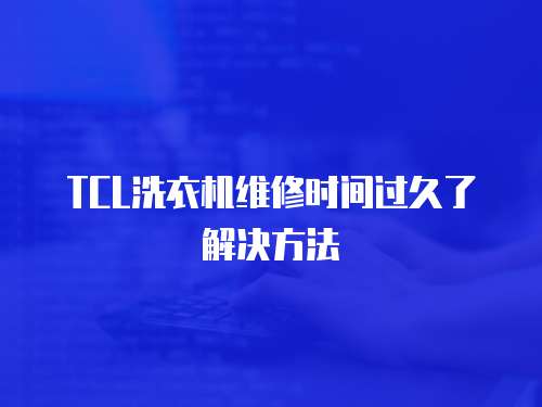 TCL洗衣機維修時間過久了解決方法