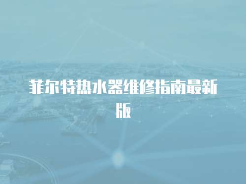菲爾特熱水器維修指南最新版
