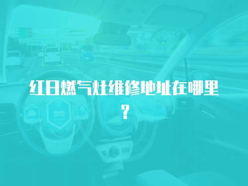 紅日燃氣灶維修地址在哪里？