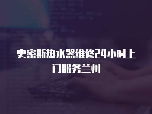 史密斯熱水器維修24小時上門服務蘭州