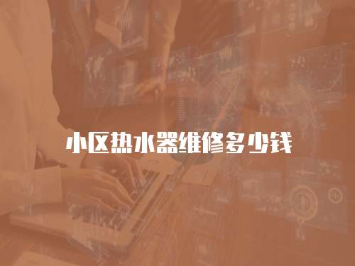 小區熱水器維修多少錢