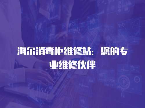 海爾消毒柜維修站：您的專業維修伙伴