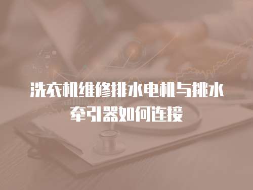 洗衣機(jī)維修排水電機(jī)與挑水牽引器如何連接