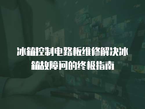 冰箱控制電路板維修解決冰箱故障問(wèn)的終極指南