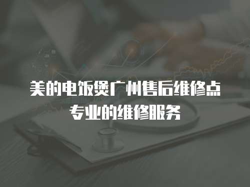 美的電飯煲廣州售后維修點專業的維修服務