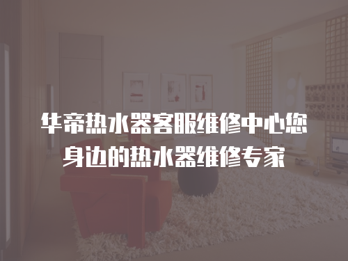 華帝熱水器客服維修中心您身邊的熱水器維修專家