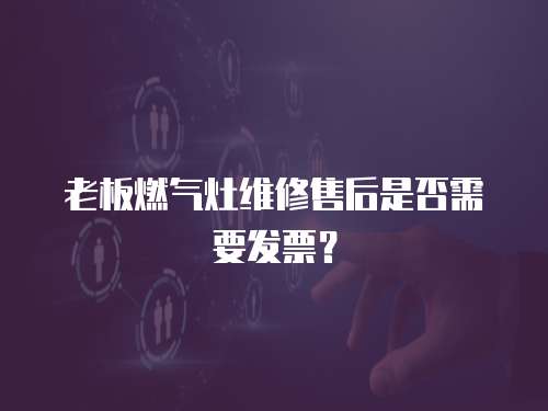 老板燃氣灶維修售后是否需要發票？