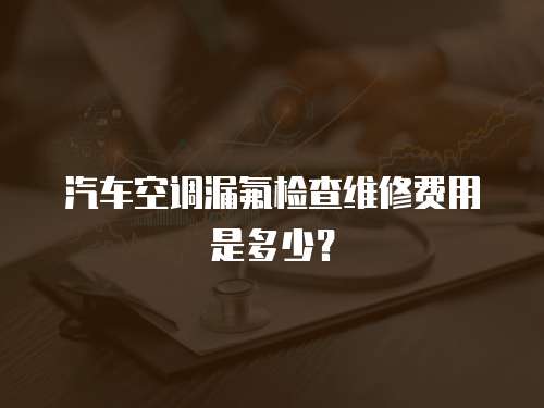 汽車空調(diào)漏氟檢查維修費用是多少？
