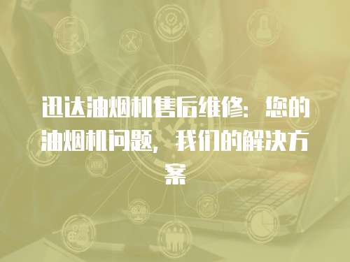 迅達油煙機售后維修：您的油煙機問題，我們的解決方案