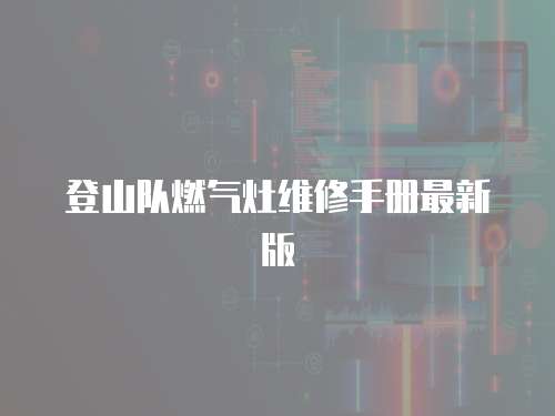 登山隊(duì)燃?xì)庠罹S修手冊最新版