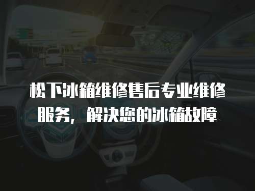 松下冰箱維修售后專業維修服務，解決您的冰箱故障
