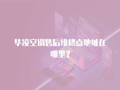 華凌空調(diào)售后維修點地址在哪里？