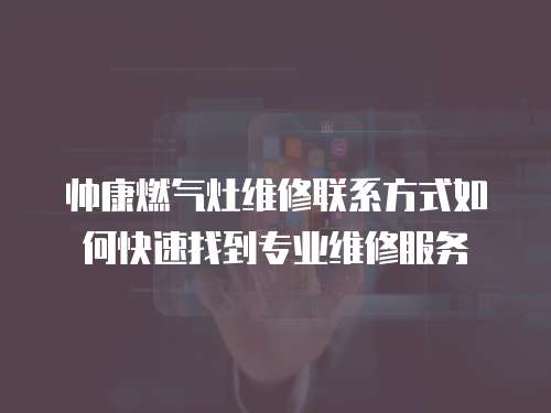 帥康燃氣灶維修聯系方式如何快速找到專業維修服務