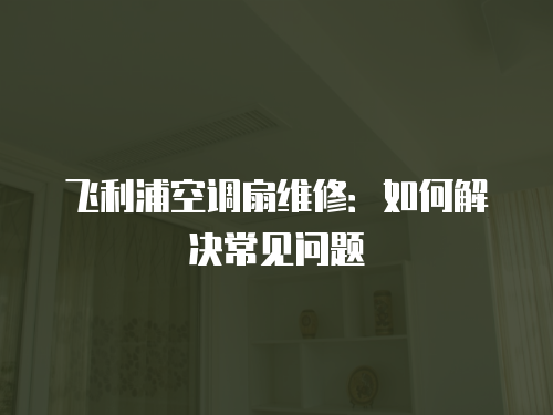 飛利浦空調扇維修：如何解決常見問題