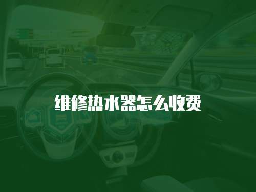維修熱水器怎么收費(fèi)