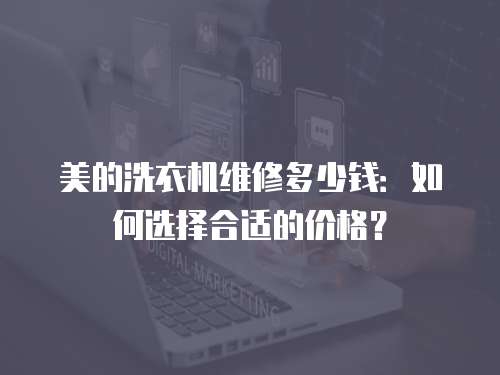 美的洗衣機(jī)維修多少錢：如何選擇合適的價(jià)格？
