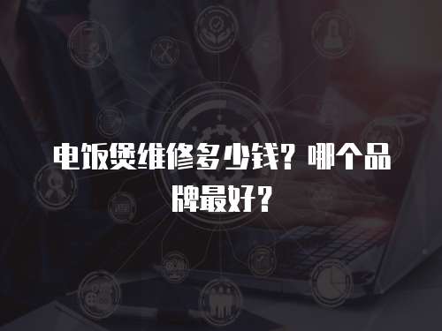 電飯煲維修多少錢？哪個品牌最好？