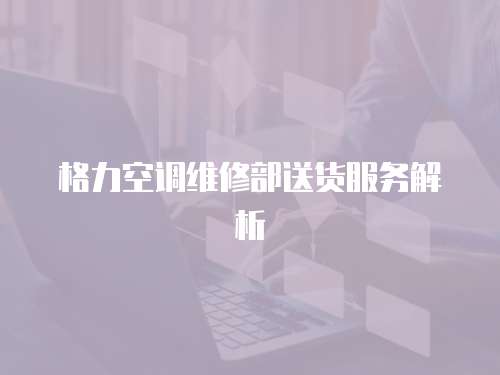 格力空調維修部送貨服務解析