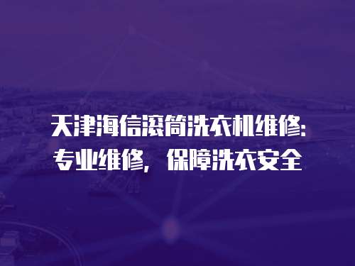 天津海信滾筒洗衣機維修：專業維修，保障洗衣安全