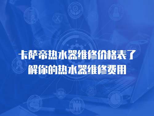 卡薩帝熱水器維修價格表了解你的熱水器維修費用