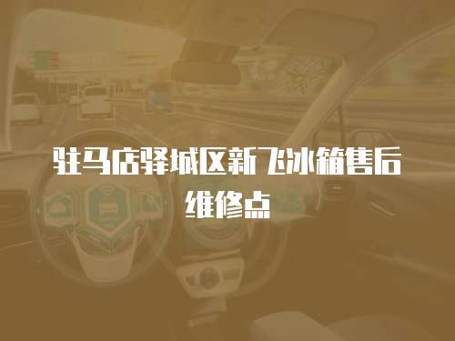 駐馬店驛城區(qū)新飛冰箱售后維修點(diǎn)