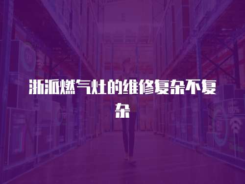 浙派燃氣灶的維修復雜不復雜