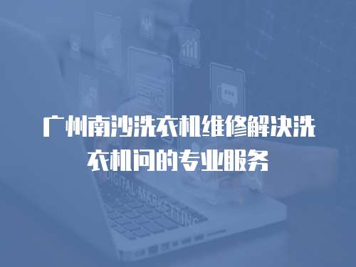 廣州南沙洗衣機維修解決洗衣機問的專業服務