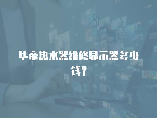 華帝熱水器維修顯示器多少錢？