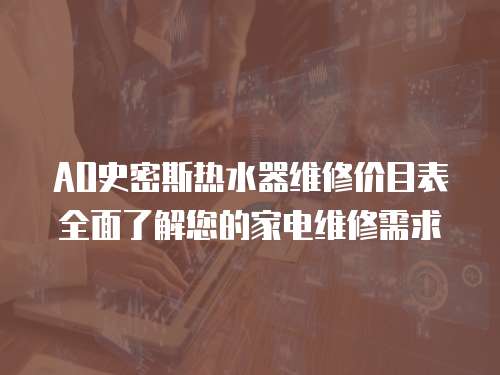 AO史密斯熱水器維修價目表全面了解您的家電維修需求