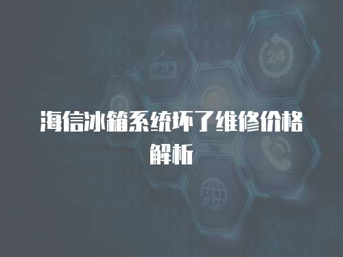海信冰箱系統壞了維修價格解析