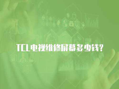 TCL電視維修屏幕多少錢？