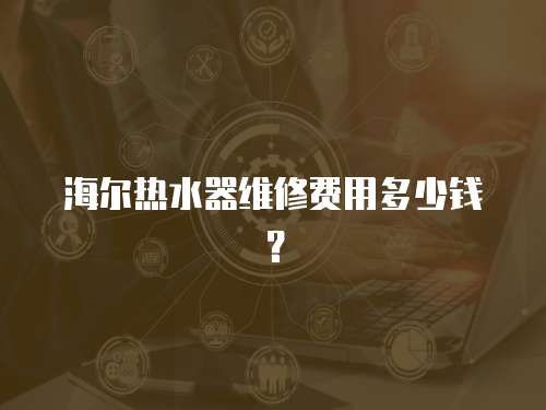 海爾熱水器維修費(fèi)用多少錢(qián)？