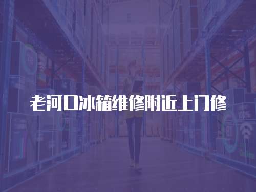 老河口冰箱維修附近上門修