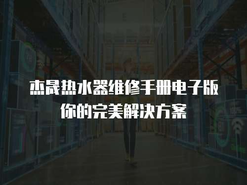 杰晟熱水器維修手冊電子版你的完美解決方案