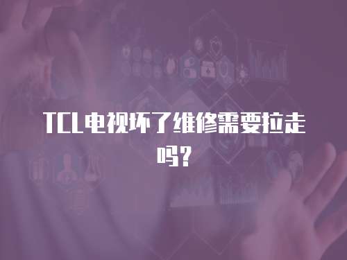 TCL電視壞了維修需要拉走嗎？