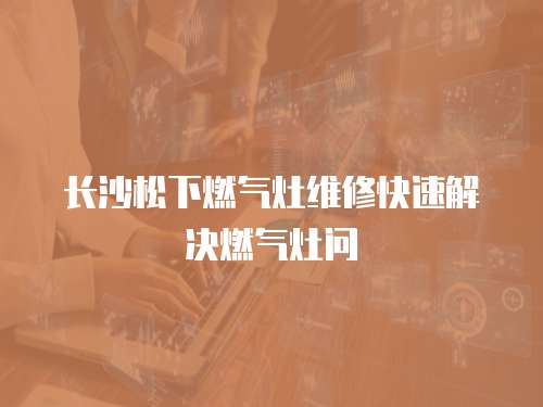 長(zhǎng)沙松下燃?xì)庠罹S修快速解決燃?xì)庠顔?wèn)