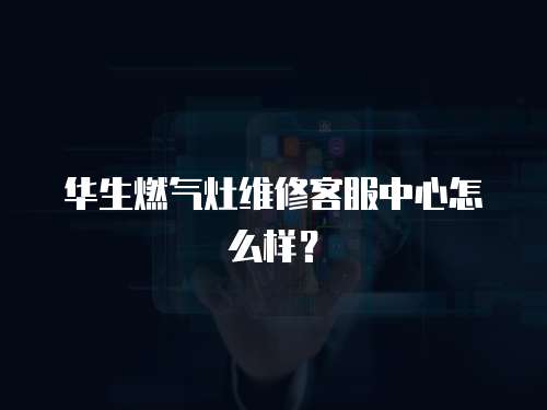 華生燃氣灶維修客服中心怎么樣？