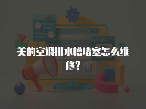 美的空調排水槽堵塞怎么維修？