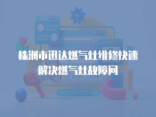 株洲市迅達燃氣灶維修快速解決燃氣灶故障問