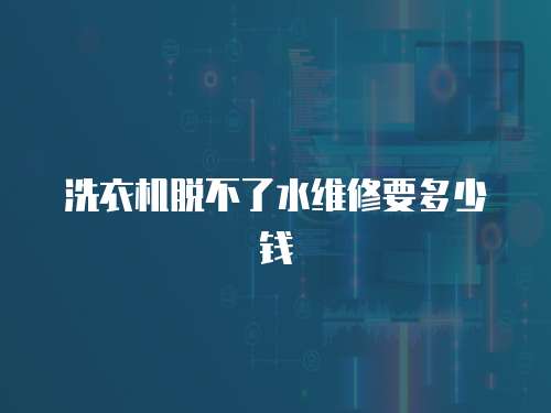 洗衣機脫不了水維修要多少錢